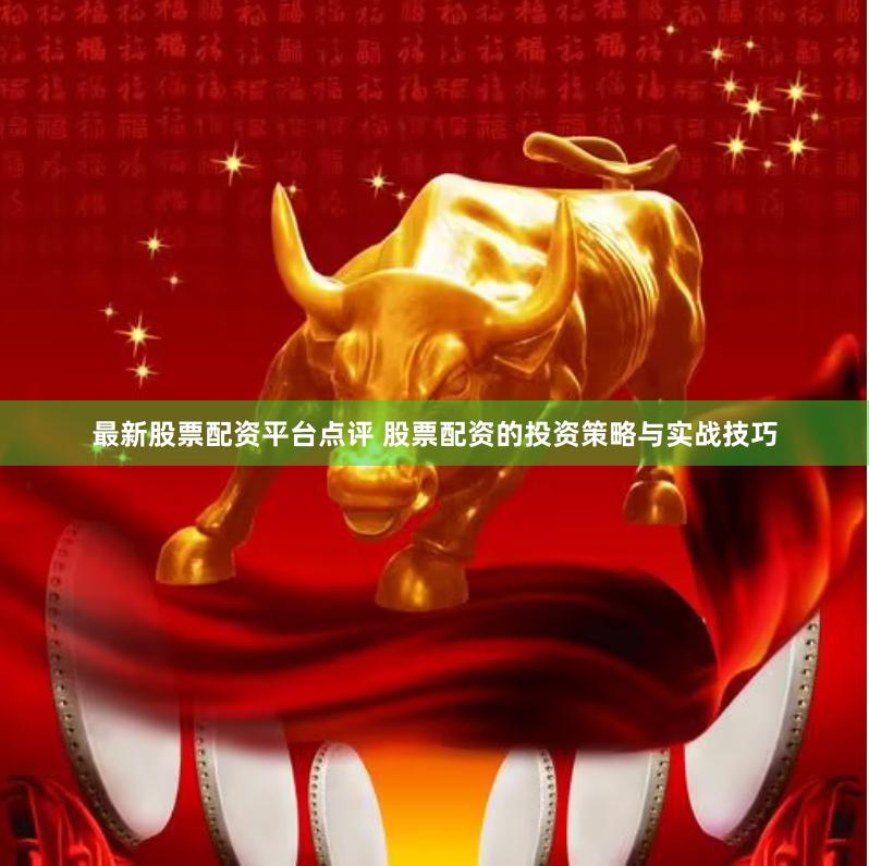 最新股票配资平台点评 股票配资的投资策略与实战技巧