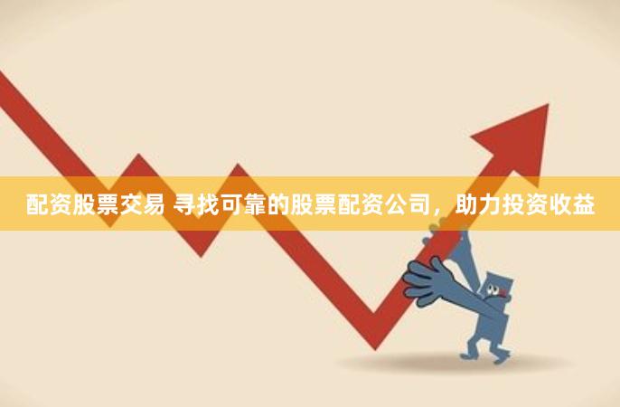 配资股票交易 寻找可靠的股票配资公司，助力投资收益