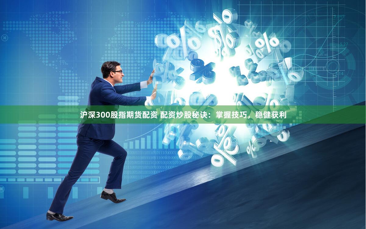 沪深300股指期货配资 配资炒股秘诀：掌握技巧，稳健获利