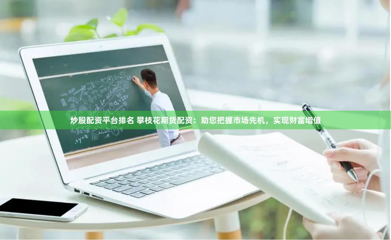 炒股配资平台排名 攀枝花期货配资：助您把握市场先机，实现财富增值