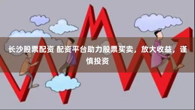 长沙股票配资 配资平台助力股票买卖，放大收益，谨慎投资