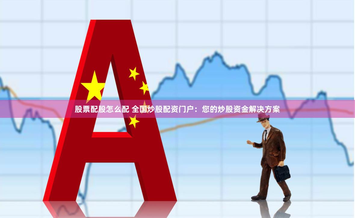股票配股怎么配 全国炒股配资门户：您的炒股资金解决方案