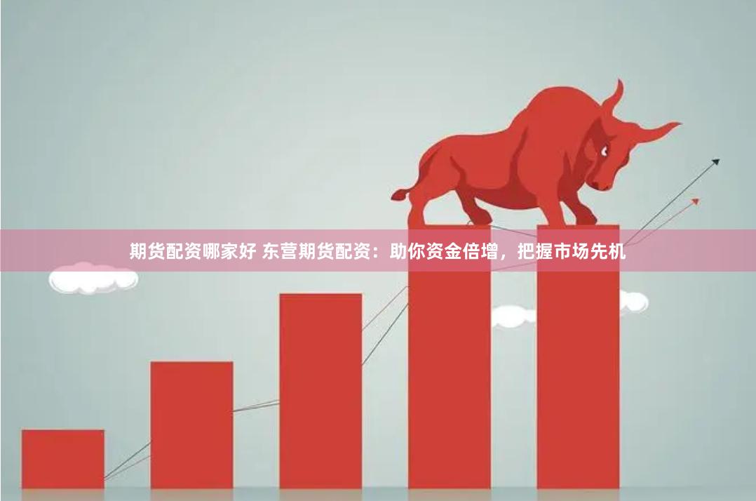 期货配资哪家好 东营期货配资：助你资金倍增，把握市场先机