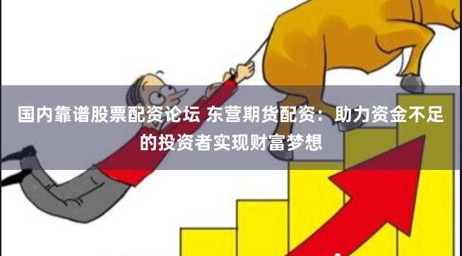国内靠谱股票配资论坛 东营期货配资：助力资金不足的投资者实现财富梦想