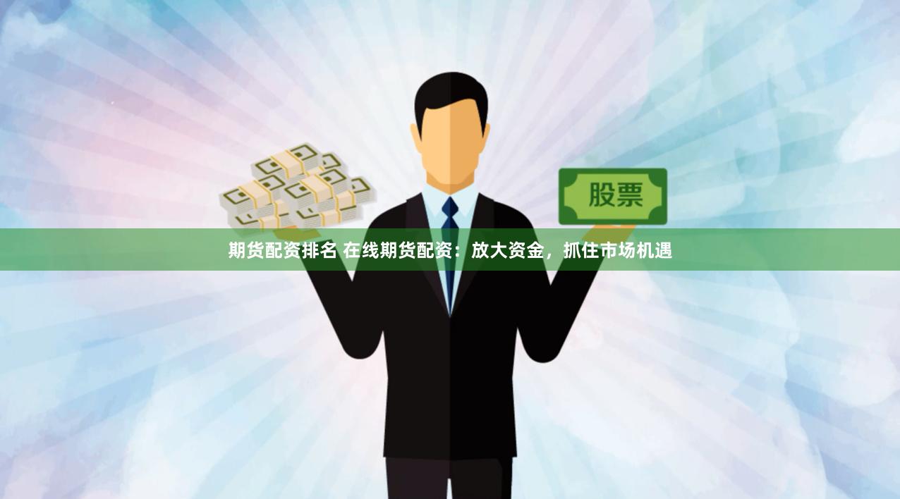 期货配资排名 在线期货配资：放大资金，抓住市场机遇