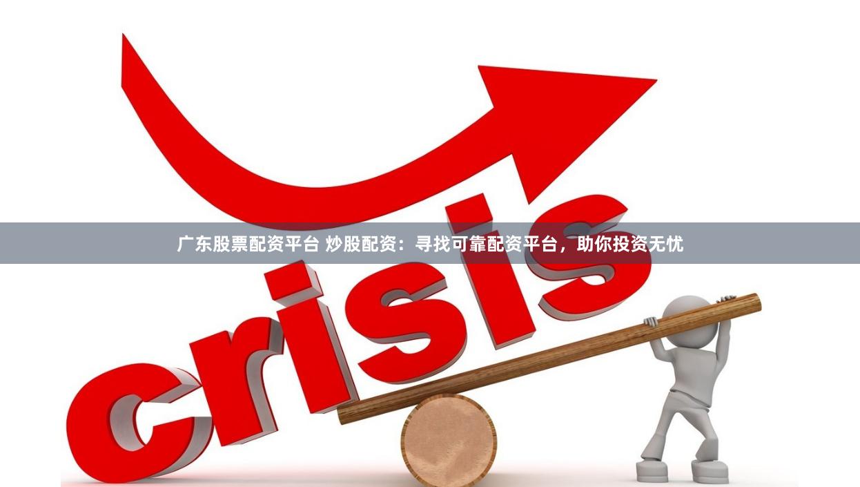 广东股票配资平台 炒股配资：寻找可靠配资平台，助你投资无忧
