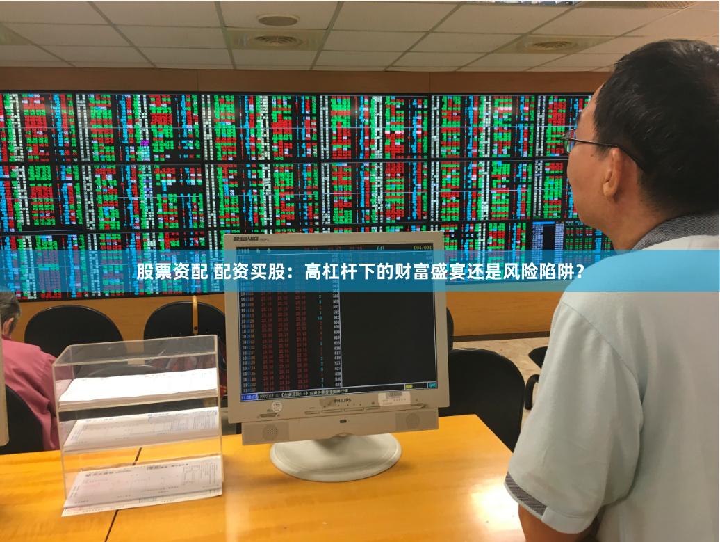 股票资配 配资买股：高杠杆下的财富盛宴还是风险陷阱？