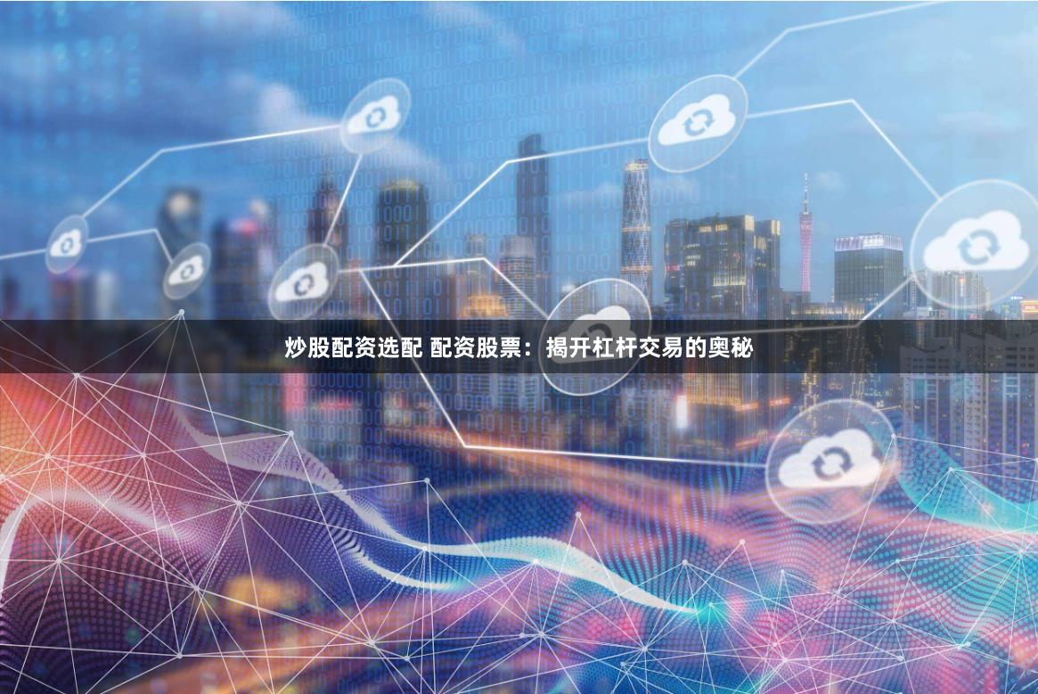 炒股配资选配 配资股票：揭开杠杆交易的奥秘