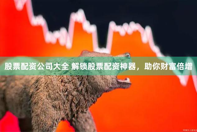 股票配资公司大全 解锁股票配资神器，助你财富倍增