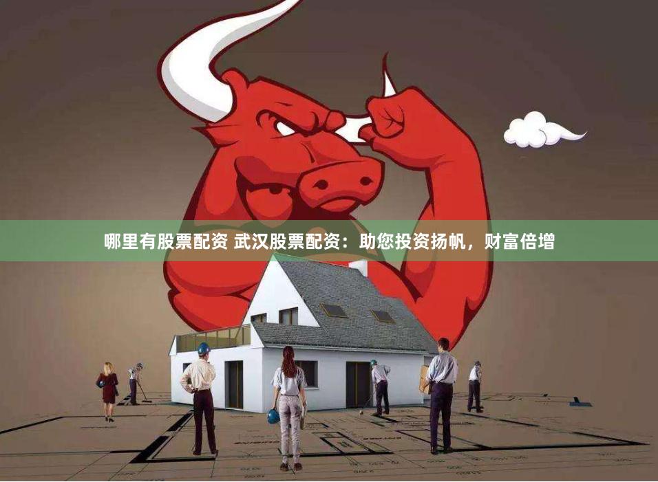 哪里有股票配资 武汉股票配资：助您投资扬帆，财富倍增