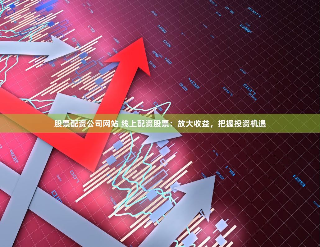 股票配资公司网站 线上配资股票：放大收益，把握投资机遇