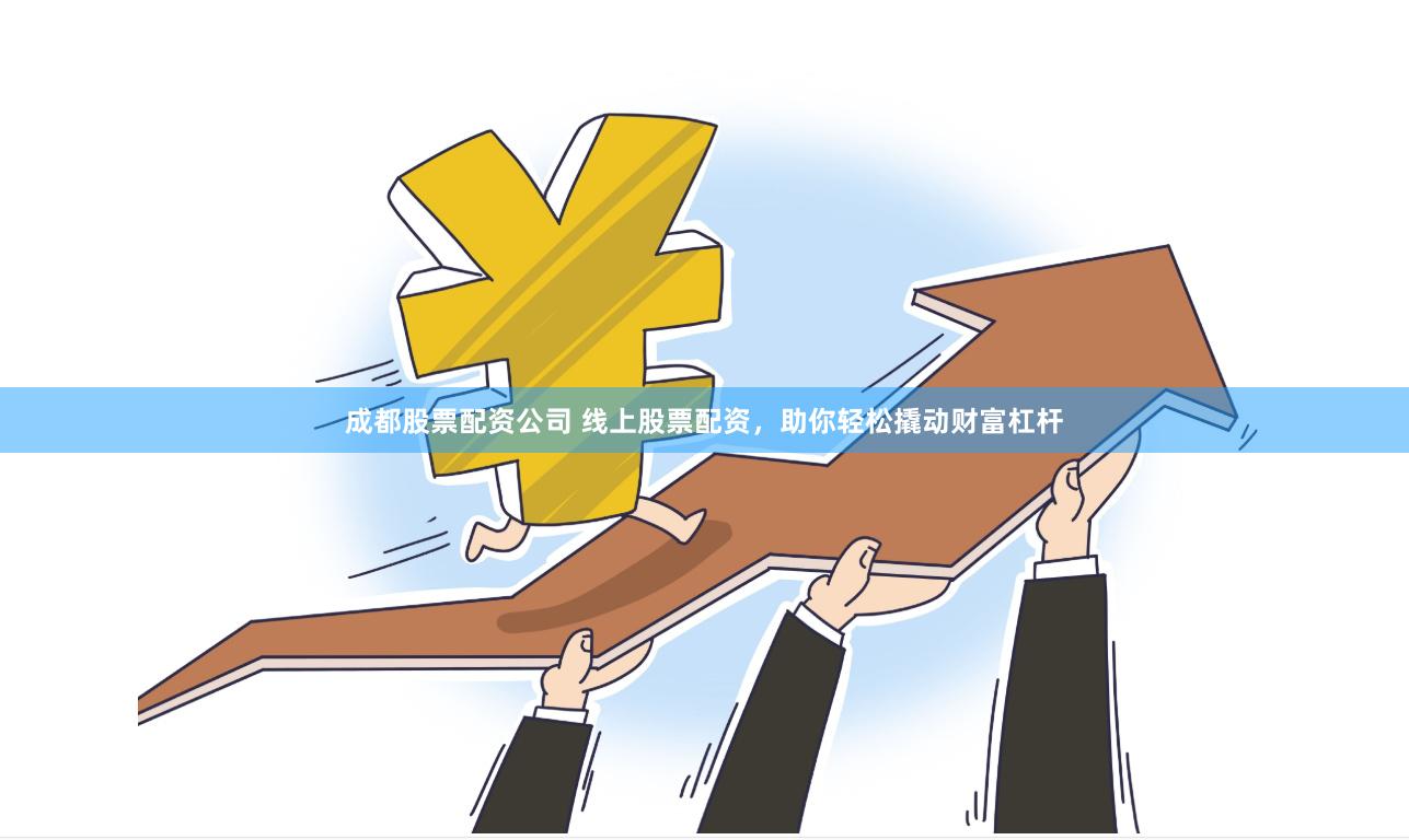 成都股票配资公司 线上股票配资，助你轻松撬动财富杠杆